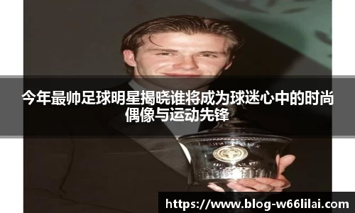 今年最帅足球明星揭晓谁将成为球迷心中的时尚偶像与运动先锋