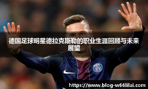 德国足球明星德拉克斯勒的职业生涯回顾与未来展望