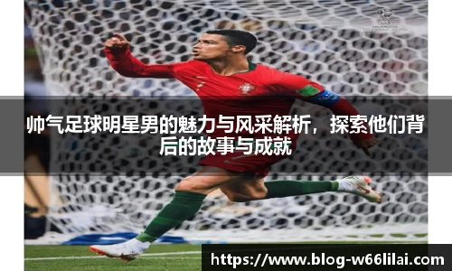 帅气足球明星男的魅力与风采解析，探索他们背后的故事与成就